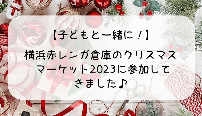 【子どもと一緒に！】横浜赤レンガ倉庫のクリスマスマーケット2023に参加してきました♪
