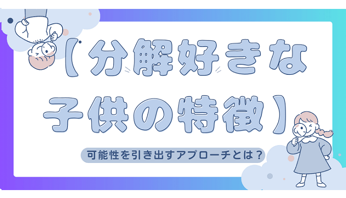 【分解好きな子供の特徴】可能性を引き出すアプローチとは？